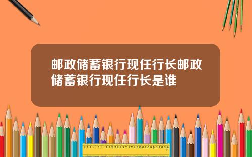 邮政储蓄银行现任行长邮政储蓄银行现任行长是谁