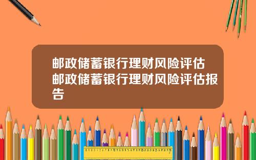 邮政储蓄银行理财风险评估邮政储蓄银行理财风险评估报告