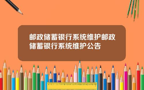 邮政储蓄银行系统维护邮政储蓄银行系统维护公告