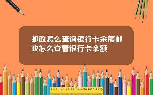 邮政怎么查询银行卡余额邮政怎么查看银行卡余额