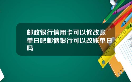 邮政银行信用卡可以修改账单日吧邮储银行可以改账单日吗