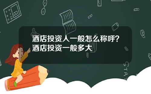 酒店投资人一般怎么称呼？酒店投资一般多大