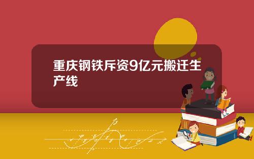 重庆钢铁斥资9亿元搬迁生产线