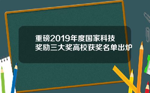 重磅2019年度国家科技奖励三大奖高校获奖名单出炉