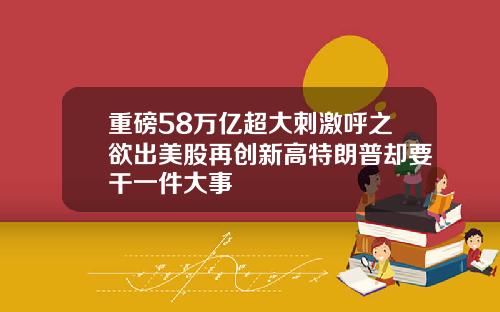 重磅58万亿超大刺激呼之欲出美股再创新高特朗普却要干一件大事