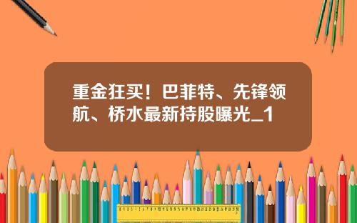 重金狂买！巴菲特、先锋领航、桥水最新持股曝光_1