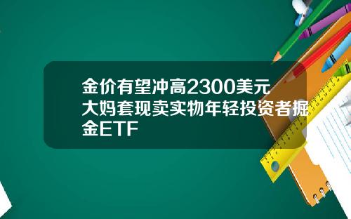 金价有望冲高2300美元大妈套现卖实物年轻投资者掘金ETF