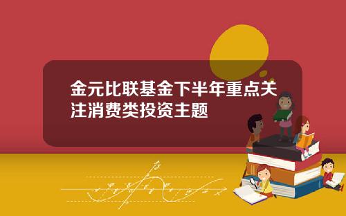 金元比联基金下半年重点关注消费类投资主题