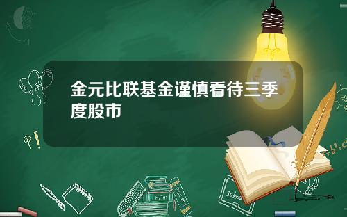 金元比联基金谨慎看待三季度股市