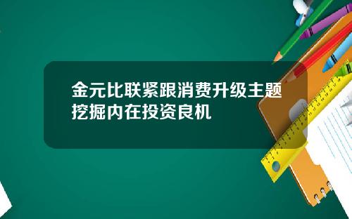 金元比联紧跟消费升级主题挖掘内在投资良机