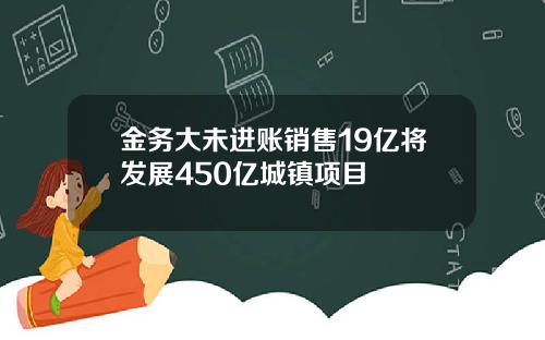 金务大未进账销售19亿将发展450亿城镇项目