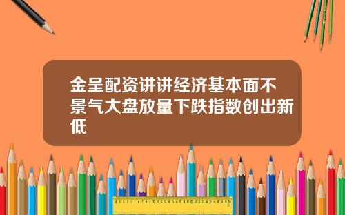 金呈配资讲讲经济基本面不景气大盘放量下跌指数创出新低
