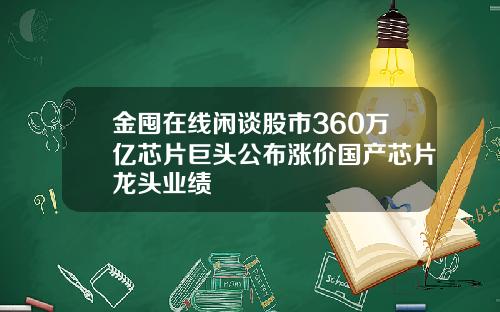 金囤在线闲谈股市360万亿芯片巨头公布涨价国产芯片龙头业绩