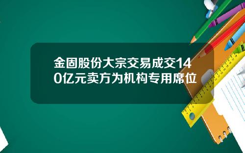 金固股份大宗交易成交140亿元卖方为机构专用席位