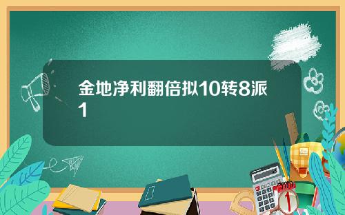 金地净利翻倍拟10转8派1
