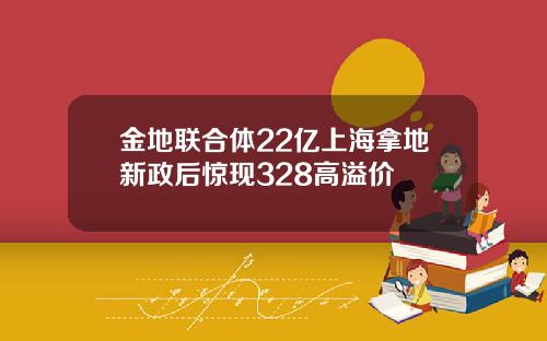 金地联合体22亿上海拿地新政后惊现328高溢价
