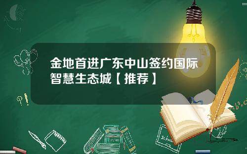金地首进广东中山签约国际智慧生态城【推荐】