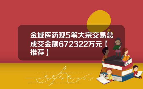 金城医药现5笔大宗交易总成交金额672322万元【推荐】