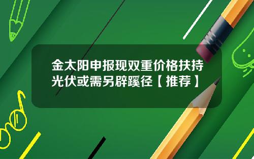 金太阳申报现双重价格扶持光伏或需另辟蹊径【推荐】