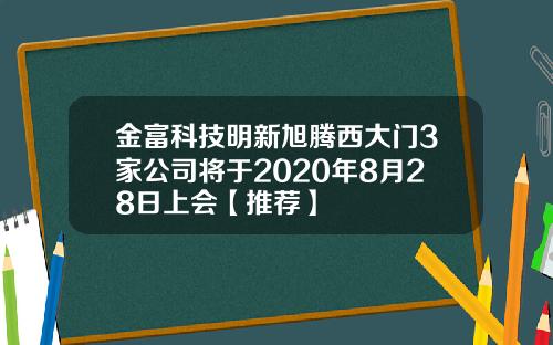 金富科技明新旭腾西大门3家公司将于2020年8月28日上会【推荐】