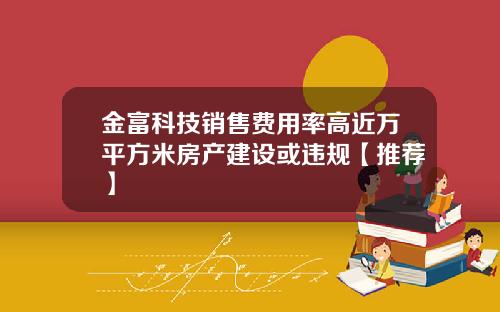 金富科技销售费用率高近万平方米房产建设或违规【推荐】