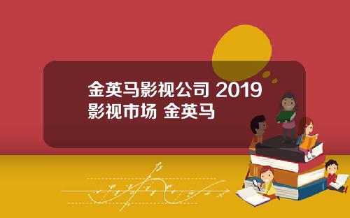 金英马影视公司 2019影视市场 金英马