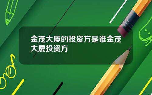 金茂大厦的投资方是谁金茂大厦投资方