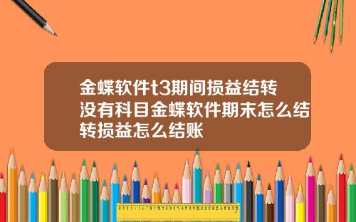 金蝶软件t3期间损益结转没有科目金蝶软件期末怎么结转损益怎么结账