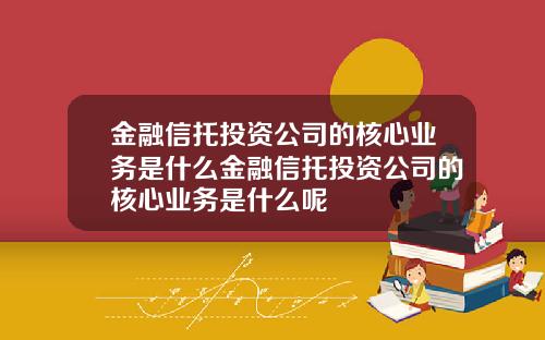 金融信托投资公司的核心业务是什么金融信托投资公司的核心业务是什么呢