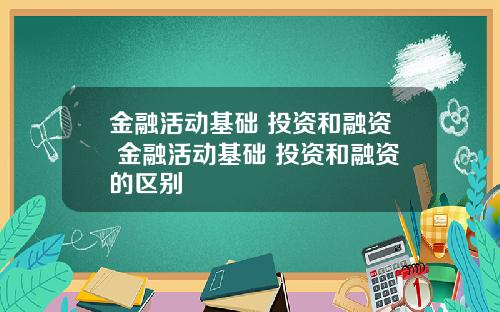 金融活动基础 投资和融资 金融活动基础 投资和融资的区别