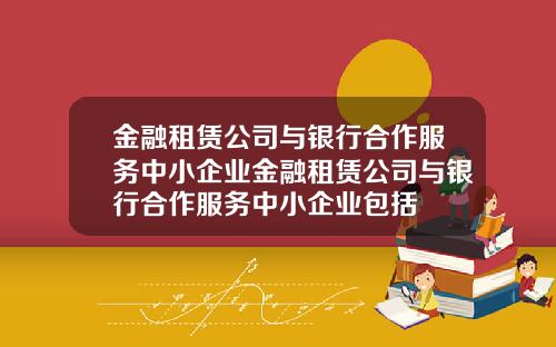 金融租赁公司与银行合作服务中小企业金融租赁公司与银行合作服务中小企业包括