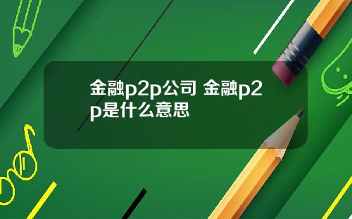 金融p2p公司 金融p2p是什么意思
