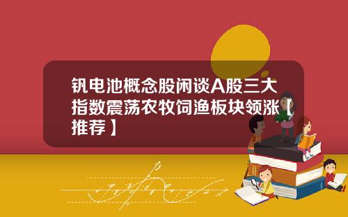 钒电池概念股闲谈A股三大指数震荡农牧饲渔板块领涨【推荐】