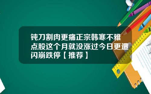 钝刀割肉更痛正宗韩寒不雅点股这个月就没涨过今日更遭闪崩跌停【推荐】