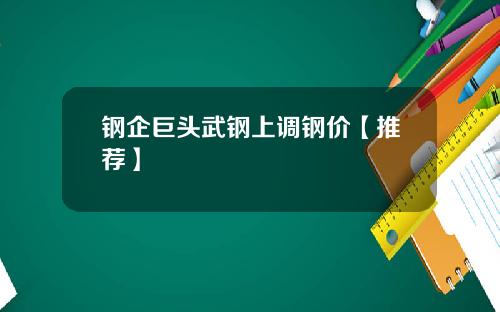 钢企巨头武钢上调钢价【推荐】