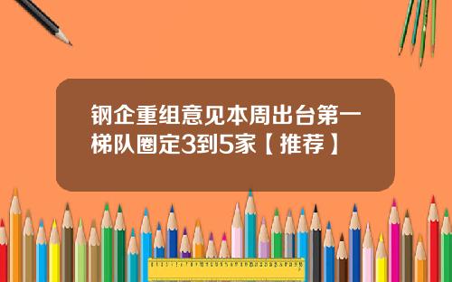 钢企重组意见本周出台第一梯队圈定3到5家【推荐】