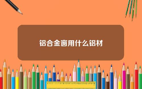 铝合金窗用什么铝材