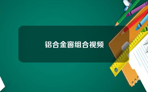 铝合金窗组合视频