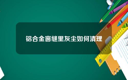 铝合金窗缝里灰尘如何清理