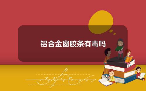铝合金窗胶条有毒吗