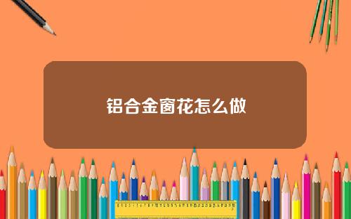 铝合金窗花怎么做