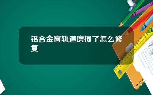 铝合金窗轨道磨损了怎么修复