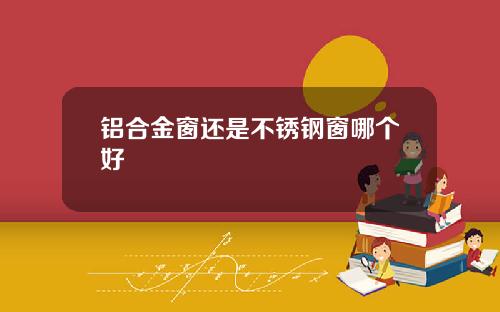 铝合金窗还是不锈钢窗哪个好