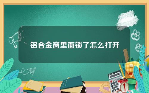 铝合金窗里面锁了怎么打开