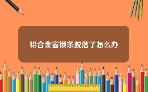 铝合金窗锁条脱落了怎么办