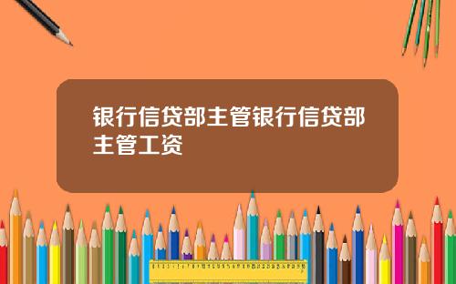 银行信贷部主管银行信贷部主管工资