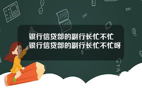 银行信贷部的副行长忙不忙银行信贷部的副行长忙不忙呀
