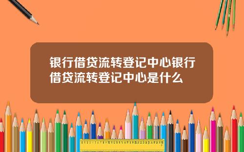银行借贷流转登记中心银行借贷流转登记中心是什么