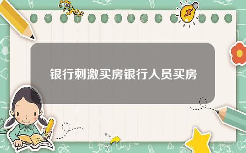 银行刺激买房银行人员买房