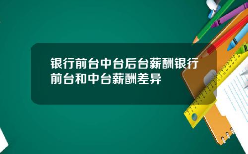 银行前台中台后台薪酬银行前台和中台薪酬差异